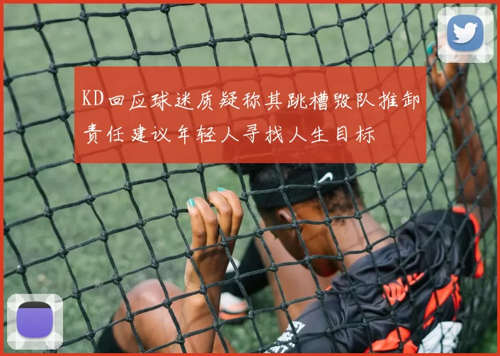 KD回应球迷质疑称其跳槽毁队推卸责任建议年轻人寻找人生目标