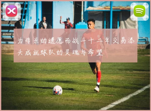 为母亲的遗愿而战斗十二年交易添头成就球队的灵魂与希望