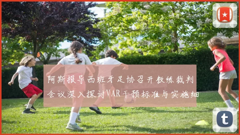 阿斯报导西班牙足协召开教练裁判会议深入探讨VAR干预标准与实施细则