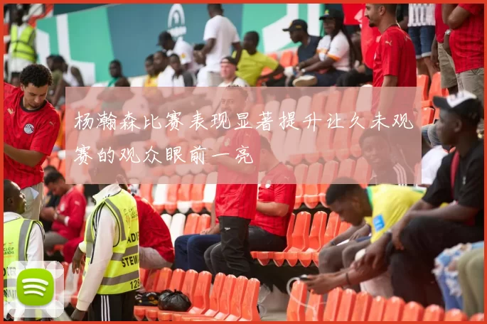 杨瀚森比赛表现显著提升让久未观赛的观众眼前一亮