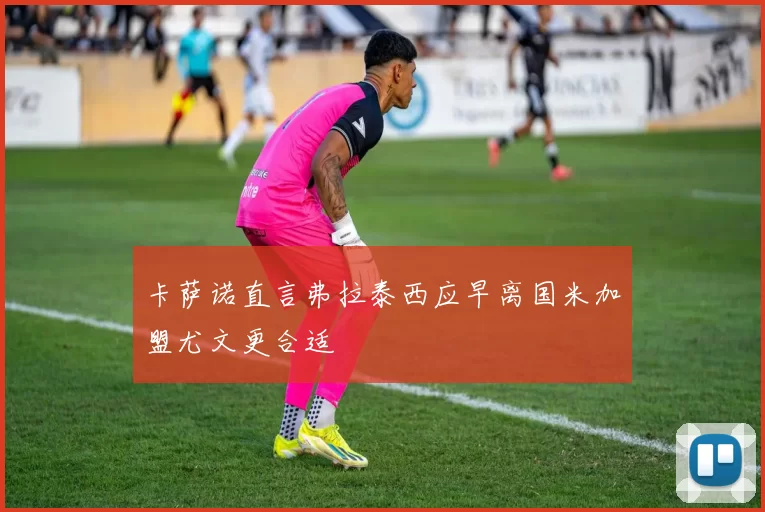 卡萨诺直言弗拉泰西应早离国米加盟尤文更合适