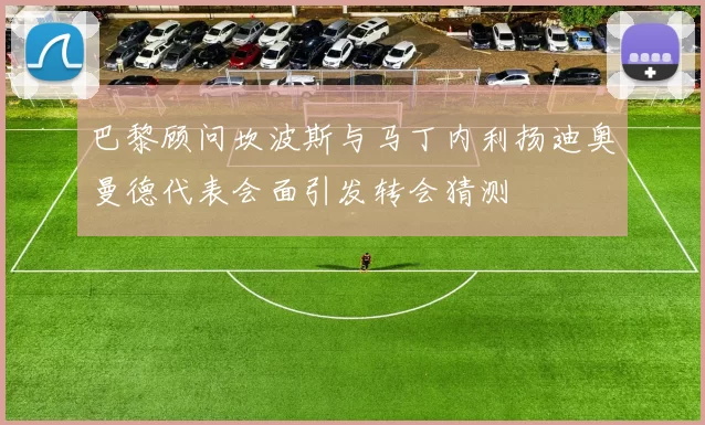巴黎顾问坎波斯与马丁内利扬迪奥曼德代表会面引发转会猜测