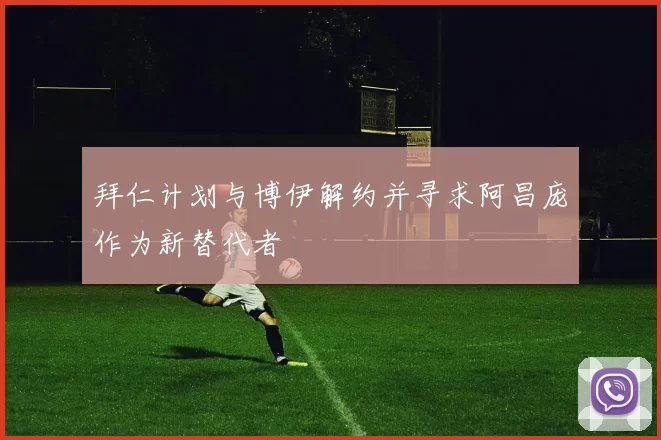 拜仁计划与博伊解约并寻求阿昌庞作为新替代者