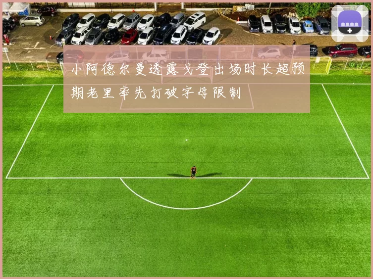 小阿德尔曼透露戈登出场时长超预期老里率先打破字母限制