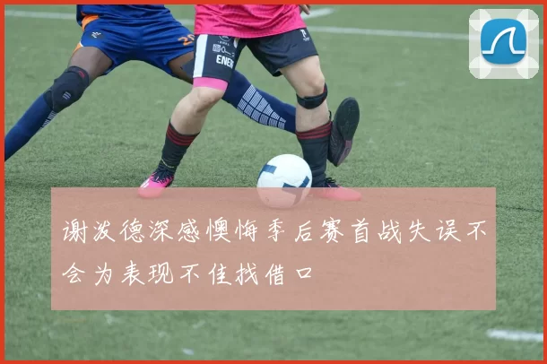 谢泼德深感懊悔季后赛首战失误不会为表现不佳找借口