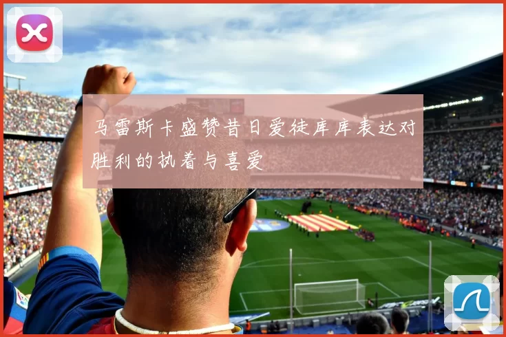马雷斯卡盛赞昔日爱徒库库表达对胜利的执着与喜爱