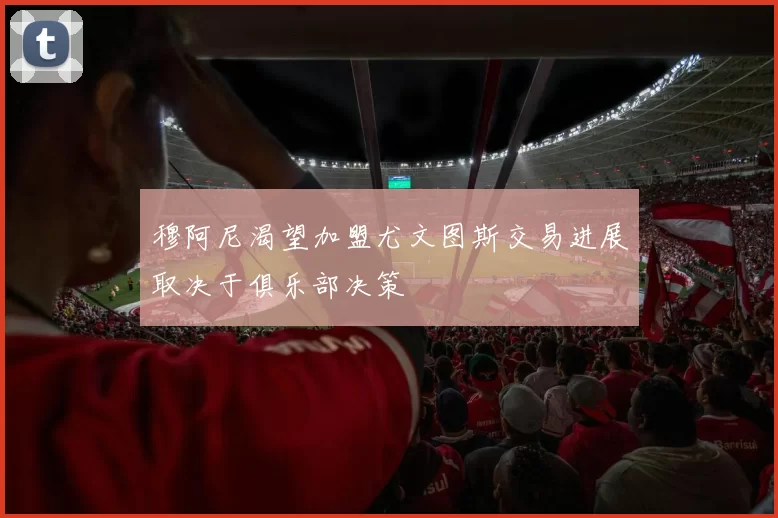 穆阿尼渴望加盟尤文图斯交易进展取决于俱乐部决策