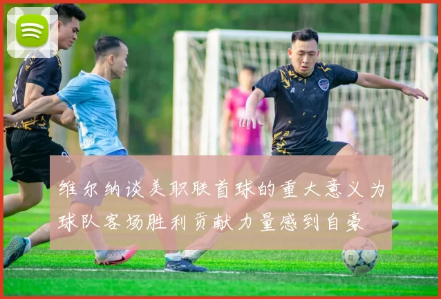 维尔纳谈美职联首球的重大意义为球队客场胜利贡献力量感到自豪