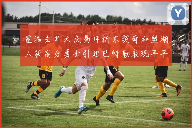 重温去年大交易评析东契奇加盟湖人获高分勇士引进巴特勒表现平平